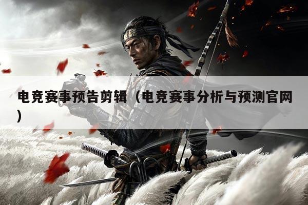 电竞赛事预告剪辑(电竞赛事分析与预测官网)