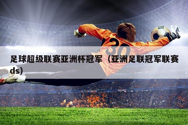 足球超级联赛亚洲杯冠军(亚洲足联冠军联赛ds)