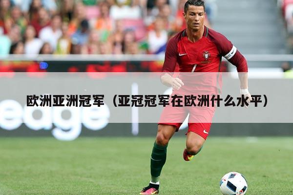 欧洲亚洲冠军(亚冠冠军在欧洲什么水平)