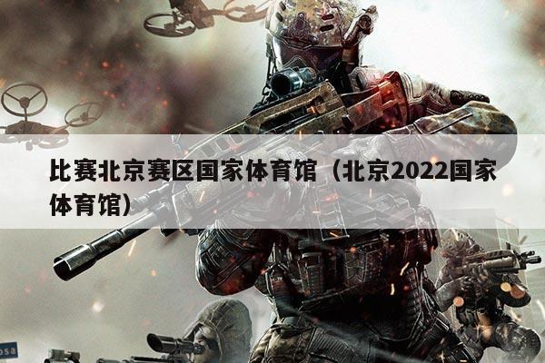 比赛北京赛区国家体育馆(北京2022国家体育馆)
