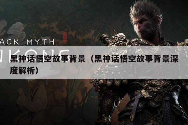 黑神话悟空故事背景(黑神话悟空故事背景深度解析)