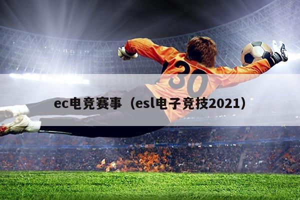 ec电竞赛事(esl电子竞技2021)