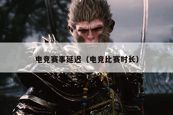 电竞赛事延迟(电竞比赛时长)