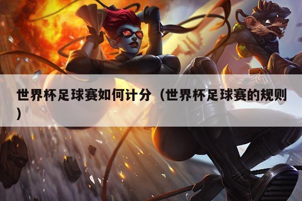 世界杯足球赛如何计分(世界杯足球赛的规则)