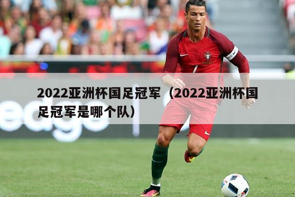 2022亚洲杯国足冠军（2022亚洲杯国足冠军是哪个队）