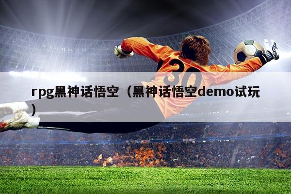 rpg黑神话悟空（黑神话悟空demo试玩）