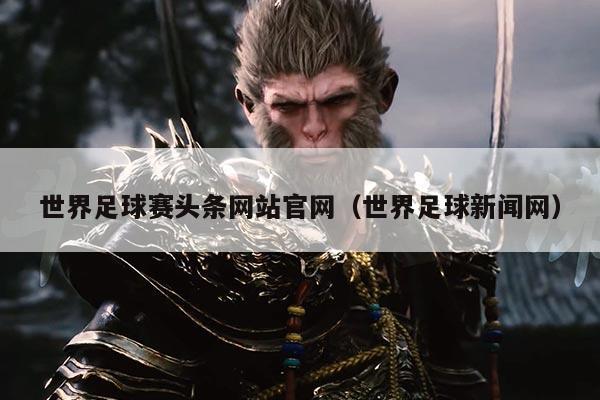 世界足球赛头条网站官网(世界足球新闻网)