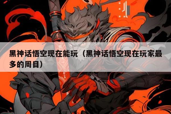 黑神话悟空现在能玩(黑神话悟空现在玩家最多的周目)