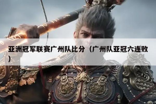 亚洲冠军联赛广州队比分(广州队亚冠六连败)