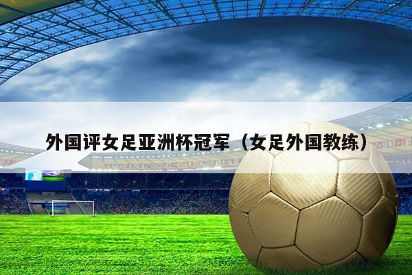 外国评女足亚洲杯冠军（女足外国教练）