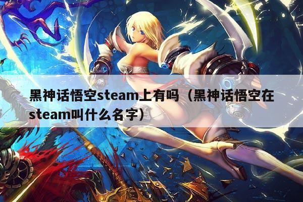 黑神话悟空steam上有吗（黑神话悟空在steam叫什么名字）