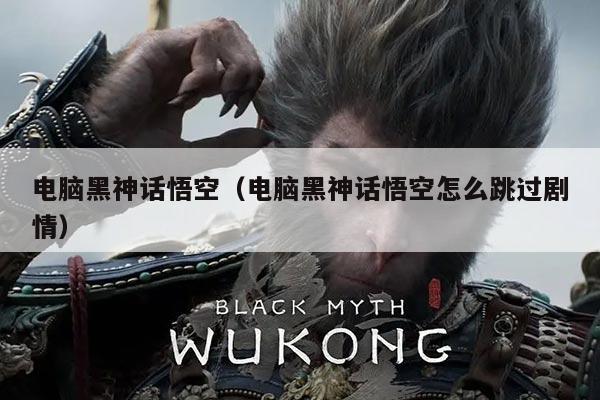 电脑黑神话悟空(电脑黑神话悟空怎么跳过剧情)