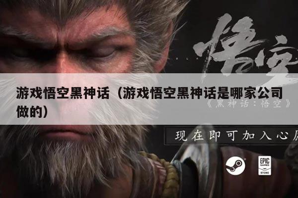 游戏悟空黑神话(游戏悟空黑神话是哪家公司做的)