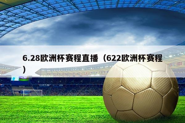 6.28欧洲杯赛程直播(622欧洲杯赛程)