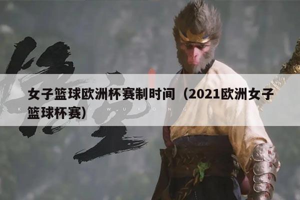 女子篮球欧洲杯赛制时间（2021欧洲女子篮球杯赛）