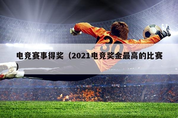 电竞赛事得奖（2021电竞奖金最高的比赛）