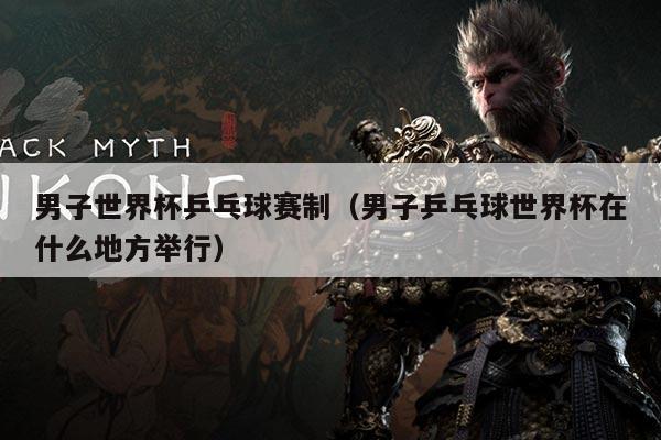 男子世界杯乒乓球赛制(男子乒乓球世界杯在什么地方举行)