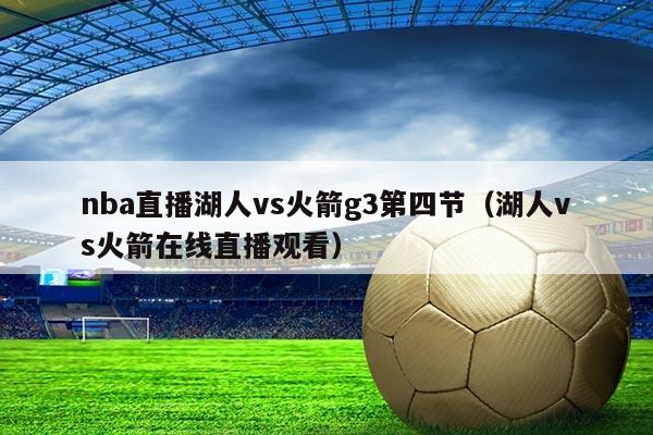nba直播湖人vs火箭g3第四节(湖人vs火箭在线直播观看)