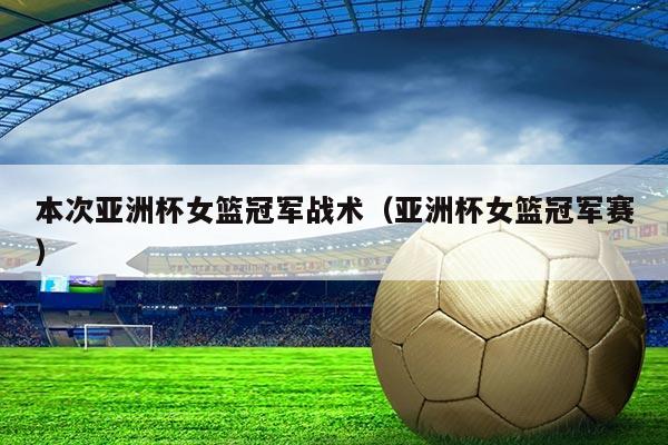 本次亚洲杯女篮冠军战术（亚洲杯女篮冠军赛）