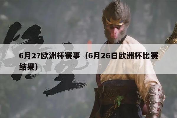 6月27欧洲杯赛事(6月26日欧洲杯比赛结果)