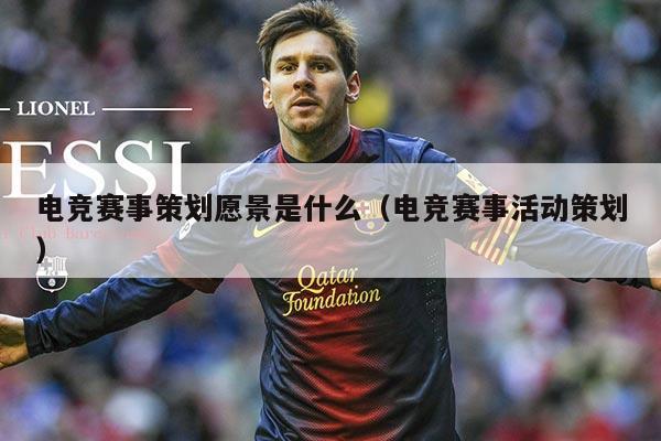 电竞赛事策划愿景是什么(电竞赛事活动策划)