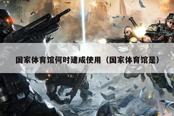 国家体育馆何时建成使用(国家体育馆是)