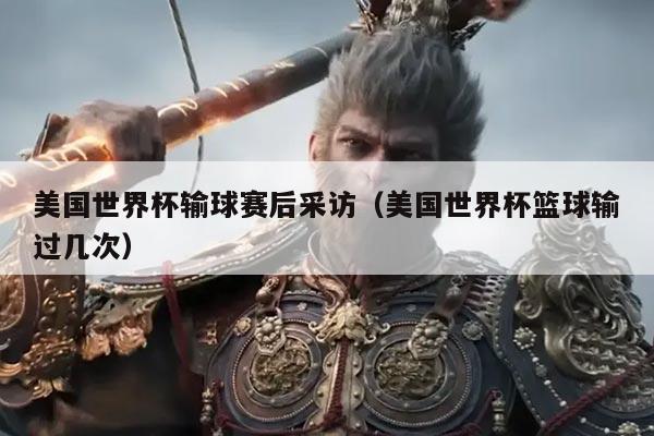美国世界杯输球赛后采访(美国世界杯篮球输过几次)