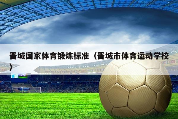 晋城国家体育锻炼标准(晋城市体育运动学校)