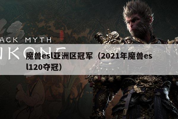 魔兽esl亚洲区冠军（2021年魔兽esl120夺冠）