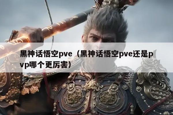 黑神话悟空pve(黑神话悟空pve还是pvp哪个更厉害)
