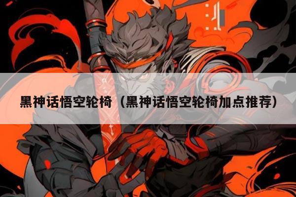 黑神话悟空轮椅(黑神话悟空轮椅加点推荐)