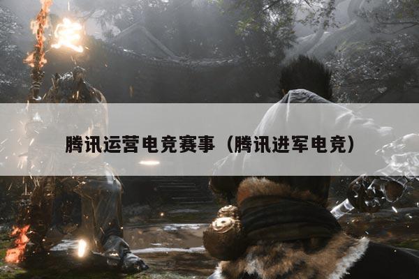 腾讯运营电竞赛事（腾讯进军电竞）