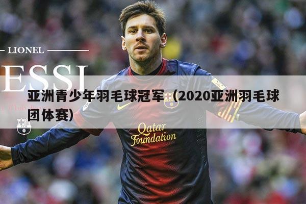 亚洲青少年羽毛球冠军(2020亚洲羽毛球团体赛)