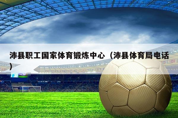 沛县职工国家体育锻炼中心（沛县体育局电话）
