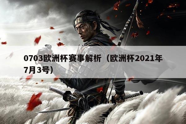 0703欧洲杯赛事解析（欧洲杯2021年7月3号）