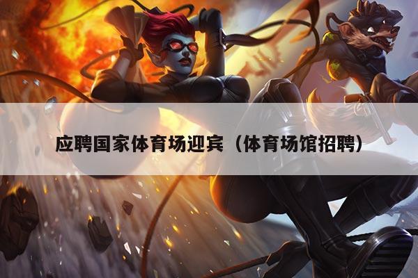 应聘国家体育场迎宾(体育场馆招聘)