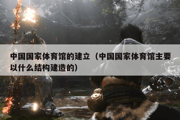 中国国家体育馆的建立（中国国家体育馆主要以什么结构建造的）