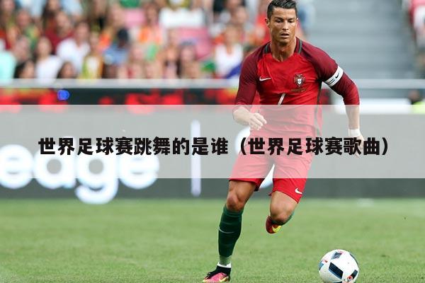 世界足球赛跳舞的是谁（世界足球赛歌曲）