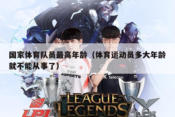 国家体育队员最高年龄（体育运动员多大年龄就不能从事了）