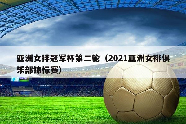 亚洲女排冠军杯第二轮（2021亚洲女排俱乐部锦标赛）