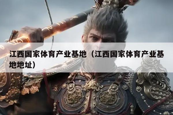 江西国家体育产业基地(江西国家体育产业基地地址)