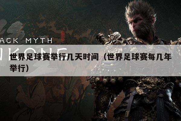 世界足球赛举行几天时间（世界足球赛每几年举行）