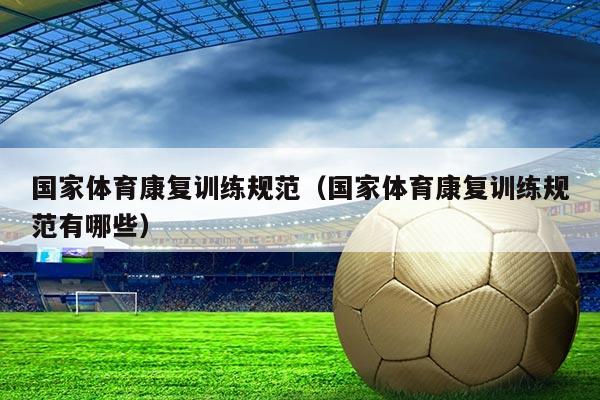 国家体育康复训练规范(国家体育康复训练规范有哪些)