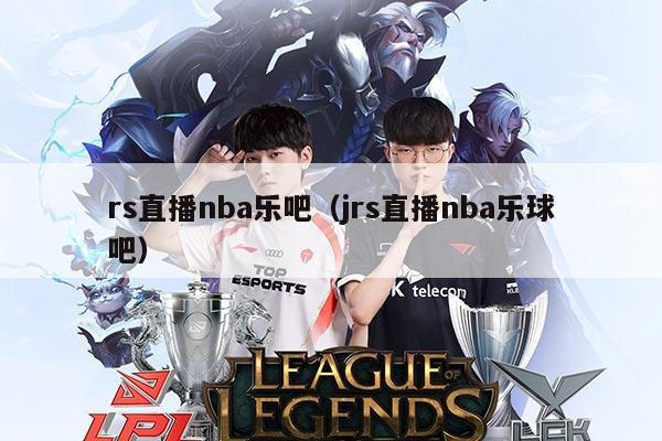 rs直播nba乐吧（jrs直播nba乐球吧）