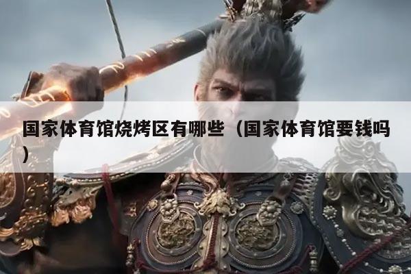 国家体育馆烧烤区有哪些(国家体育馆要钱吗)