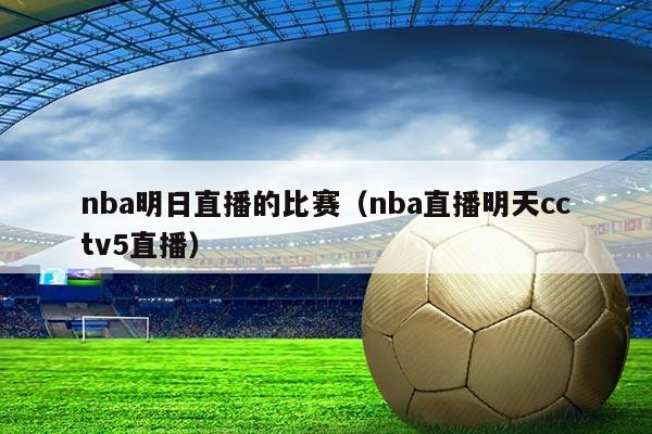 nba明日直播的比赛（nba直播明天cctv5直播）