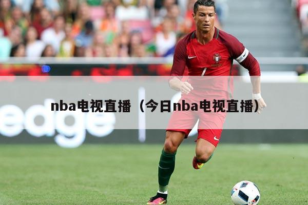 nba电视直播（今日nba电视直播）