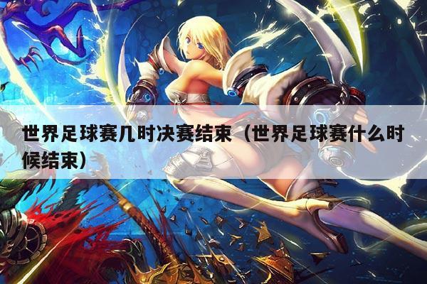 世界足球赛几时决赛结束（世界足球赛什么时候结束）
