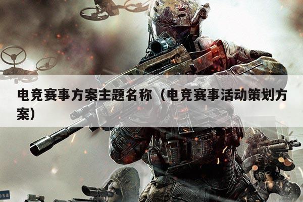 电竞赛事方案主题名称（电竞赛事活动策划方案）