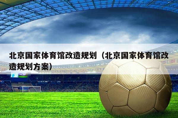北京国家体育馆改造规划（北京国家体育馆改造规划方案）
